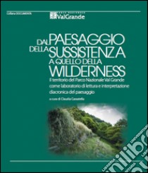 Dal paesaggio della sussistenza a quello della wilderness. Il territorio del Parco Nazionale Val Grande come laboratorio di lettura e interpretazione diacronica del paesaggio libro di Cassatella C. (cur.)