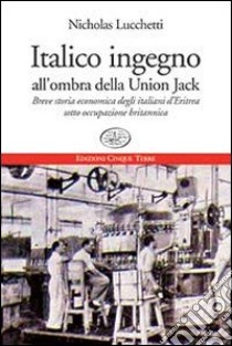 Italico ingegno all'ombra della Union Jack. Breve storia economica degli italiani d'Eritrea sotto occupazione britannica libro di Lucchetti Nicholas