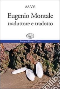 Eugenio Montale. Traduttore e tradotto libro