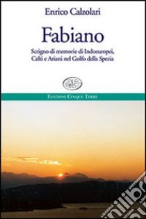 Fabiano. Scrigno di memorie di indoeuropei, celti e ariani nel Golfo della Spezia libro di Calzolari Enrico