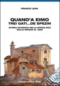 Quand'a eimo trei gati... de spezin. Storia istoriata della Spezia doc dalle origini al 1860 libro di Lena Franco