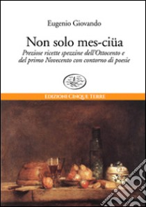 Non solo mes-ciua. Preziose ricette spezzine dell'800 e primo '900 con contorno di poesie libro di Giovando Eugenio