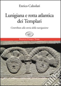 Lunigiana e rotta atlantica dei templari. Contributo alla storia della navigazione libro di Calzolari Enrico