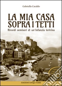 La mia casa sopra i tetti. Ricordi semiseri di un'infanzia lericina libro di Cataldo Gabriella