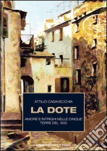 La dote. Amore e intrighi nelle Cinque Terre del '600 libro di Casavecchia Attilio