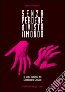 Senza perdere di vista il mondo. La prima inchiesta del commissario Cassano libro di Alinghieri Roberto