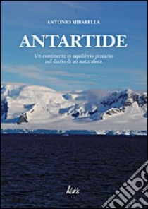 Antartide. Un continente in equilibrio precario nel diario di un naturalista. Ediz. illustrata libro di Mirabella Antonio