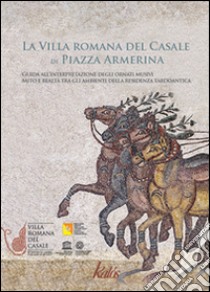 La villa romana del Casale di Piazza Armerina. Guida all'interpretazione degli ornati musivi. Mito e realtà tra gli ambienti delle residenza tardoantica libro di Cantamessa G. (cur.)