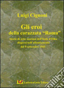 I sette martiri della corazzata Roma. Storie di marinai dell'isola d'Elba dispersi nell'affondamento del 9 settembre 1943 libro di Cignoni Luigi