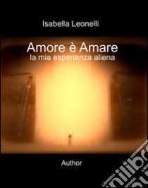 Amore è amare. La mia esperienza aliena libro di Leonelli Isabella