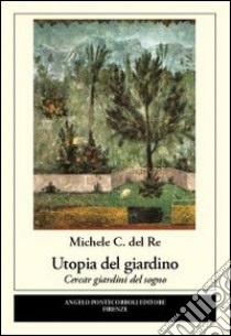 Utopia del giardino. Cercar giardini del sogno libro di Del Re Michele C.