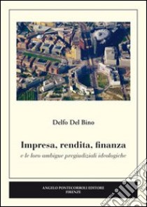 Impresa, rendita, finanza e le loro ambigue pregiudiziali ideologiche libro di Del Bino Delfo