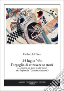 25 luglio '43. L'orgoglio di ritrovare se stessi (... ancora un anno e sette mesi: ed è la fine del «Grande Massacro») libro di Del Bino Delfo