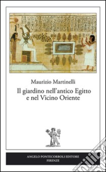 Il giardino nell'antico Egitto e nel vicino oriente libro di Martinelli Maurizio