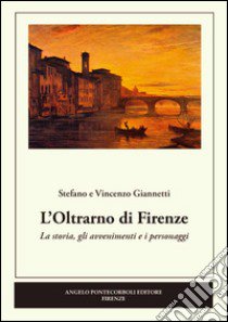 L'Oltrarno di Firenze. La storia, gli avvenimenti e i personaggi libro di Giannetti Stefano; Giannetti Vincenzo