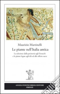 Le piante nell'Italia antica. La selezione dalla preistoria agli etruschi e le piante legate agli dèi ed alle offerte sacre libro di Martinelli Maurizio