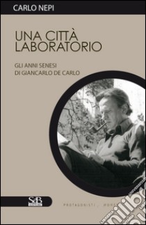 Una città laboratorio. Gli anni senesi di Giancarlo De Carlo libro di Nepi Carlo