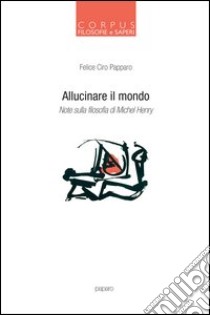 Allucinare il mondo. Note sulla filosofia di Michel Henry libro di Papparo Felice Ciro