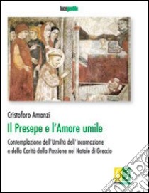 Il presepe e l'amore umile. Contemplazione dell'umiltà dell'incarnazione e della carità della passione nel natale di Greccio libro di Amanzi Cristoforo