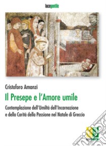 Il presepe e l'amore umile. Contemplazione dell'umiltà dell'incarnazione e della carità della passione nel natale di Greccio libro di Amanzi Cristoforo