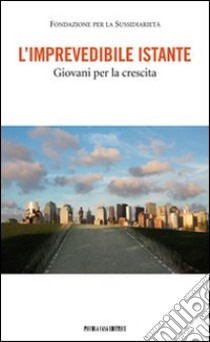 L'imprevedibile istante. Giovani per la crescita libro di Fondazione per la sussidiarietà (cur.)