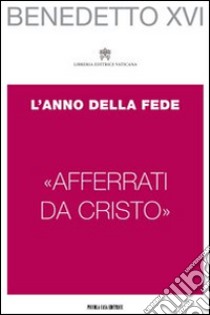 «Afferrati da Cristo». L'anno della fede libro di Benedetto XVI (Joseph Ratzinger)