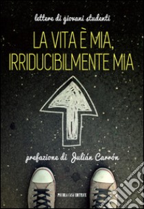 La Vita è mia, irriducibilmente mia. Lettere di giovani studenti libro di Mereghetti G. (cur.)