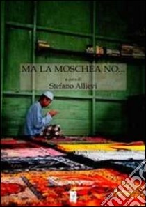 Ma la moschea no... I conflitti sui luoghi di culto islamici. Il contesto europeo, il caso italiano, le specificità del nordest libro di Allievi S. (cur.)