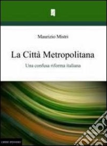 La città metropolitana. Una confusa riforma italiana libro di Mistri Maurizio