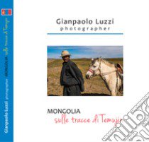 Mongolia. Sulle tracce di Temujin. Ediz. illustrata libro di Luzzi Gianpaolo