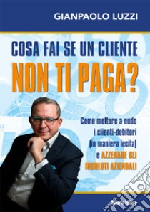 Cosa fai se un cliente non ti paga? Come mettere a nudo i clienti-debitori (in maniera lecita) e azzerare gli insoluti aziendali libro di Luzzi Gianpaolo