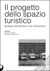 Il progetto dello spazio turistico. Strategie dell'effimero e del radicamento libro di Di Campli Antonio; Gabbianelli Alessandro