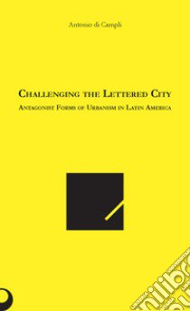 Challenging the lettered city. Antagonist forms of urbanism in Latin America libro di Di Campli Antonio