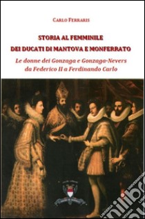 Storia al femminile dei ducati di Mantova e Monferrato. Le donne dei Gonzaga e Gonzaga Nevers da Federico II a Ferdinando Carlo libro di Ferrari Carlo; Maestri R. (cur.)