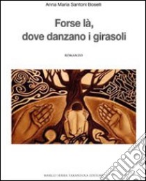 Forse là, dove danzano i girasoli libro di Santoni Boselli Anna M.