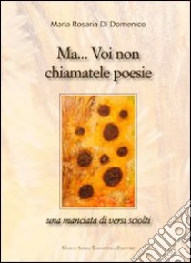 Ma... voi non chiamatele poesie libro di Di Domenico M. Rosaria