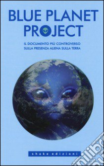 Blue planet project. Il documento più controverso sulla presenza aliena sulla terra libro
