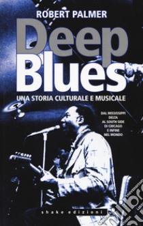 Deep Blues. Una storia musicale e culturale. Dal Mississippi Delta al South Side di Chicago e infine nel mondo libro di Palmer Robert