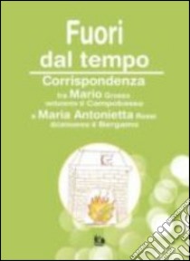 Fuori dal tempo. Corrispondenza tra Maria Grosso e maria Antonietta libro di Grosso Mario