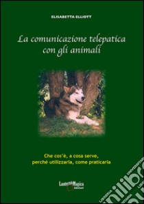 La comunicazione telepatica con gli animali. Che cos'è, a cosa serve, perchè utilizzarla, come praticarla libro di Elliott Elisabetta