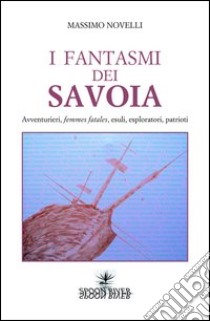 I fantasmi dei Savoia. Avventurieri, femmes fatales, esploratori, patrioti libro di Novelli Massimo