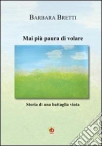 Mai più paura di volare. Storia di un battaglia vinta libro di Bretti Barbara