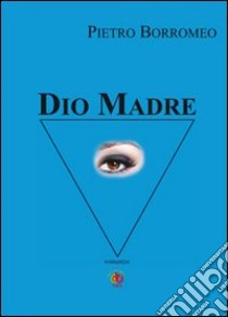 Dio madre libro di Borromeo Pietro