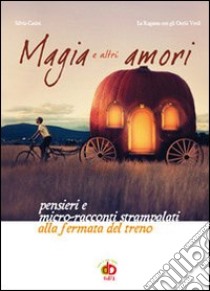 Magia e altri amori. Pensieri e micro-racconti strampalati alla fermata del treno libro di Casini Silvia