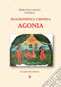 Anacronistica e ironica agonia. Le radici del sembrare libro di Giacomozzi Mario GMarius