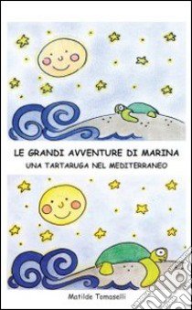 Le grandi avventure di Marina. Una tartaruga nel Mediterraneo. Ediz. illustrata libro di Tomaselli Matilde