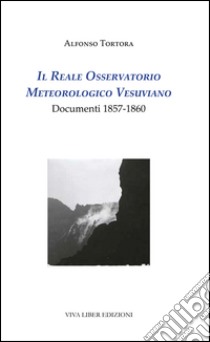 Il Reale Osservatorio meteorologico vesuviano. Documenti 1857-1860 libro di Tortora Alfonso