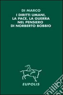 I diritti umani, la pace, la guerra nel pensiero di Norberto Bobbio libro di Di Marco Francesco