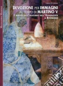 Devozione per immagini al tempo di Martino V. I murali dell'oratorio dell'Annunziata a Riofreddo libro di Di Calisto Laura; Pistilli P. F. (cur.)