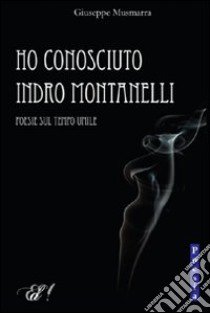 Ho conosciuto Indro Montanelli. Poesie sul tempo umile libro di Musmarra Giuseppe